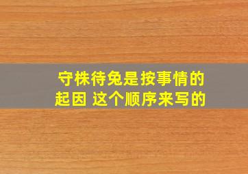 守株待兔是按事情的起因 这个顺序来写的